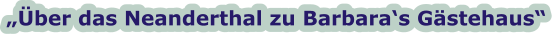 „Über das Neanderthal zu Barbara‘s Gästehaus“